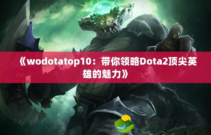 《wodotatop10：帶你領略Dota2頂尖英雄的魅力》