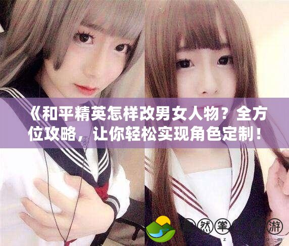 《和平精英怎樣改男女人物？全方位攻略，讓你輕松實現(xiàn)角色定制！》