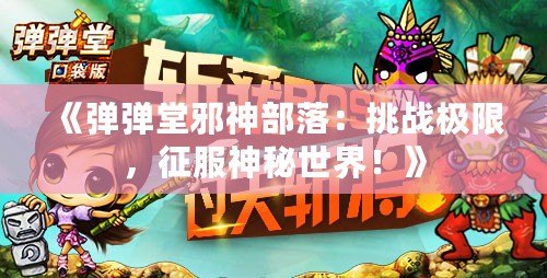 《彈彈堂邪神部落：挑戰(zhàn)極限，征服神秘世界！》