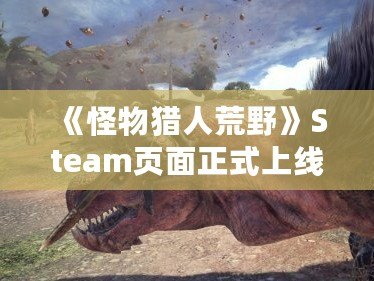 《怪物獵人荒野》Steam頁面正式上線！獵殺巨獸的終極冒險(xiǎn)即將開啟