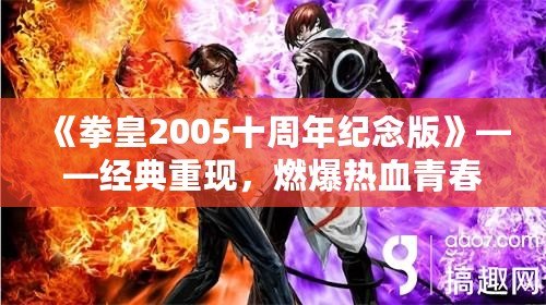 《拳皇2005十周年紀念版》——經(jīng)典重現(xiàn)，燃爆熱血青春