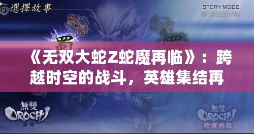 《無雙大蛇Z蛇魔再臨》：跨越時(shí)空的戰(zhàn)斗，英雄集結(jié)再啟征程