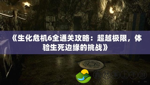 《生化危機6全通關(guān)攻略：超越極限，體驗生死邊緣的挑戰(zhàn)》