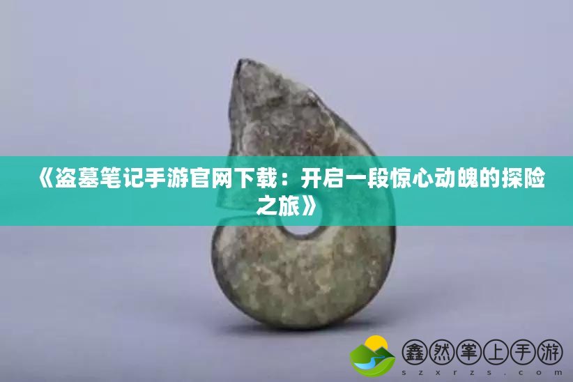 《盜墓筆記手游官網(wǎng)下載：開啟一段驚心動(dòng)魄的探險(xiǎn)之旅》