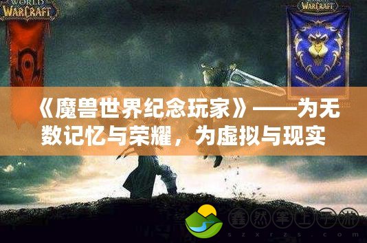 《魔獸世界紀(jì)念玩家》——為無數(shù)記憶與榮耀，為虛擬與現(xiàn)實(shí)的橋梁