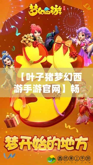 【葉子豬夢幻西游手游官網】暢享經典回憶，開啟奇幻冒險之旅