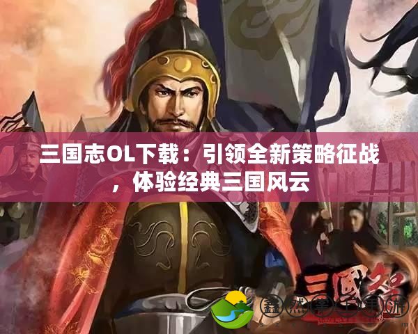 三國志OL下載：引領全新策略征戰(zhàn)，體驗經(jīng)典三國風云