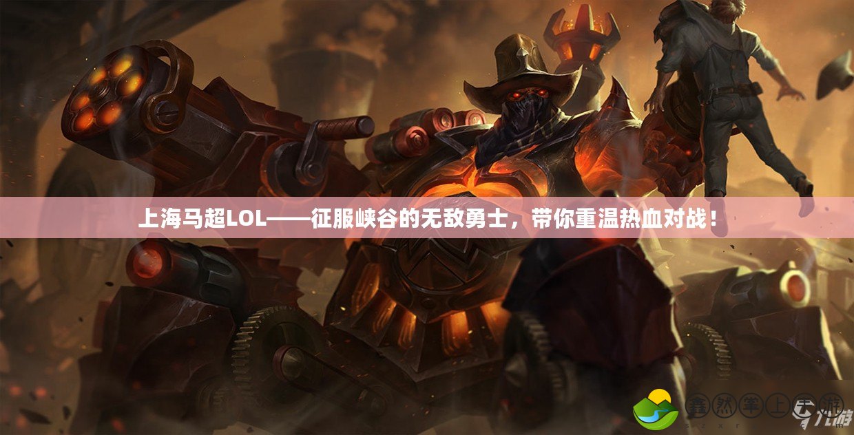 上海馬超LOL——征服峽谷的無敵勇士，帶你重溫?zé)嵫獙?duì)戰(zhàn)！