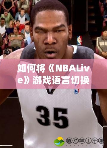 如何將《NBALive》游戲語言切換為中文？詳細(xì)教程助你暢享中文體驗(yàn)！