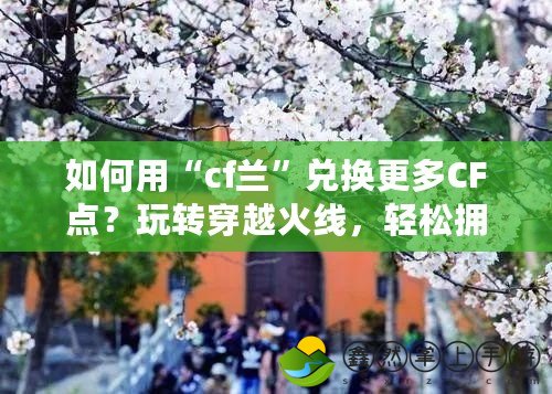 如何用“cf蘭”兌換更多CF點？玩轉穿越火線，輕松擁有極品裝備！