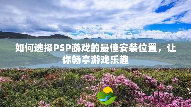 如何選擇PSP游戲的最佳安裝位置，讓你暢享游戲樂(lè)趣