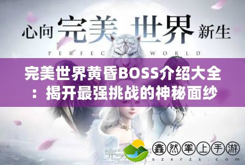 完美世界黃昏BOSS介紹大全：揭開最強(qiáng)挑戰(zhàn)的神秘面紗