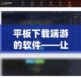 平板下載端游的軟件——讓你暢玩PC游戲無(wú)縫接入移動(dòng)端