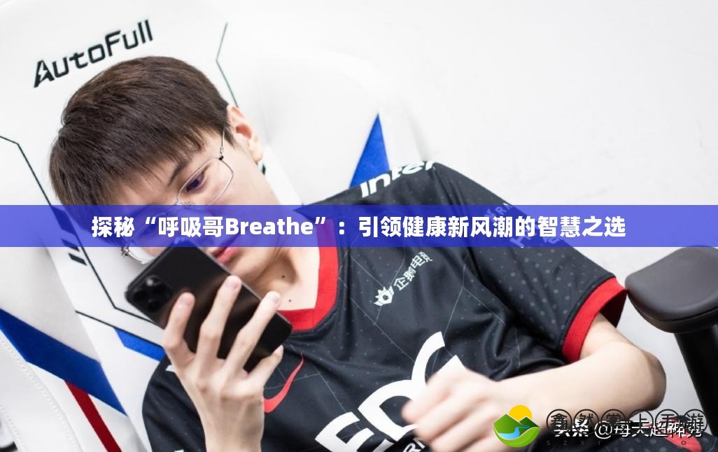 探秘“呼吸哥Breathe”：引領(lǐng)健康新風(fēng)潮的智慧之選