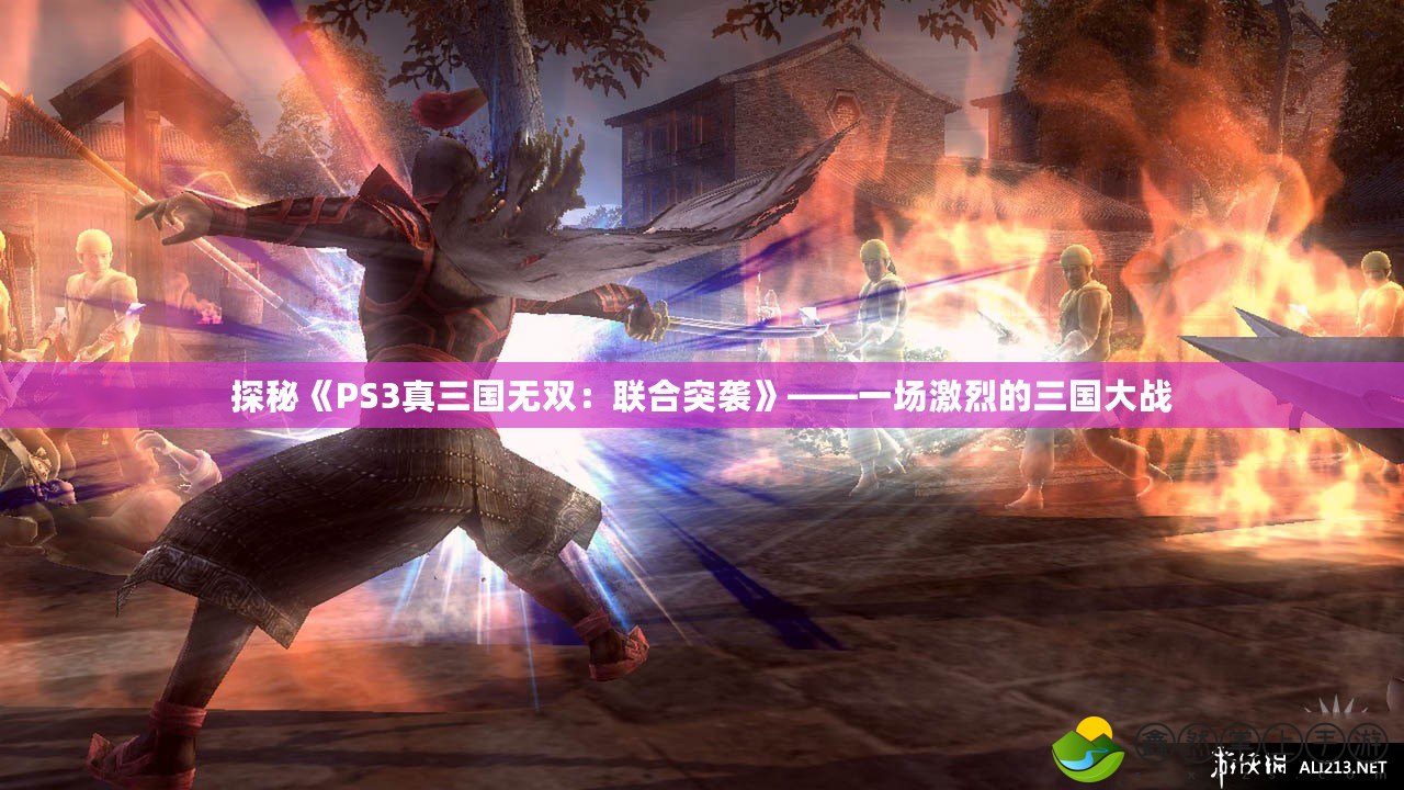 探秘《PS3真三國無雙：聯(lián)合突襲》——一場激烈的三國大戰(zhàn)