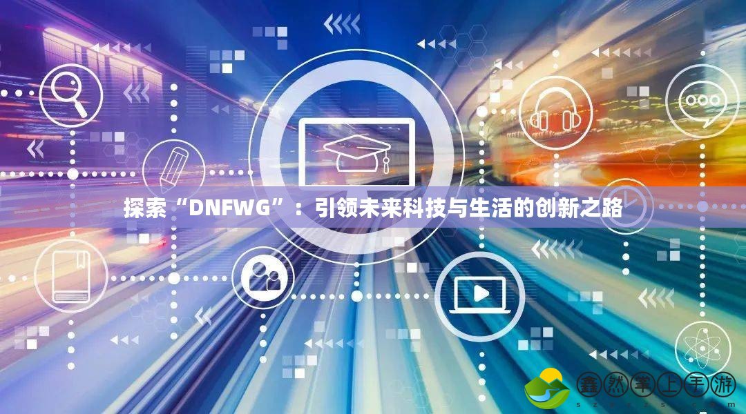 探索“DNFWG”：引領(lǐng)未來(lái)科技與生活的創(chuàng)新之路