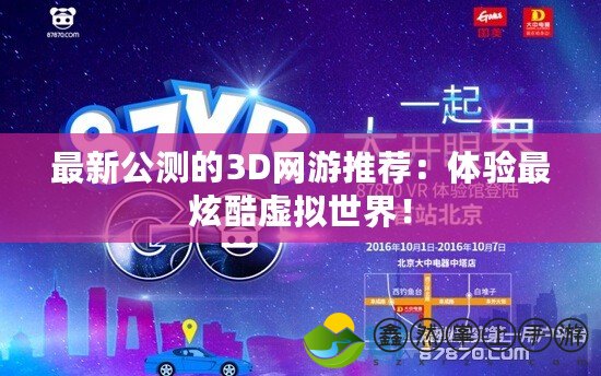 最新公測的3D網(wǎng)游推薦：體驗最炫酷虛擬世界！