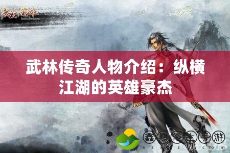 武林傳奇人物介紹：縱橫江湖的英雄豪杰