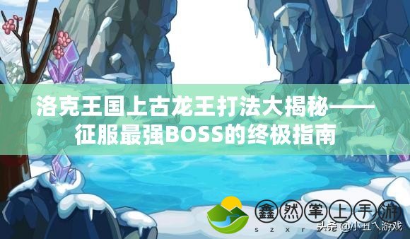 洛克王國(guó)上古龍王打法大揭秘——征服最強(qiáng)BOSS的終極指南