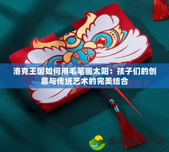 洛克王國(guó)如何用毛筆畫太陽：孩子們的創(chuàng)意與傳統(tǒng)藝術(shù)的完美結(jié)合