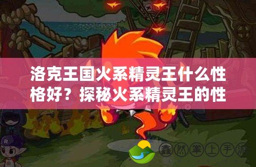 洛克王國火系精靈王什么性格好？探秘火系精靈王的性格魅力