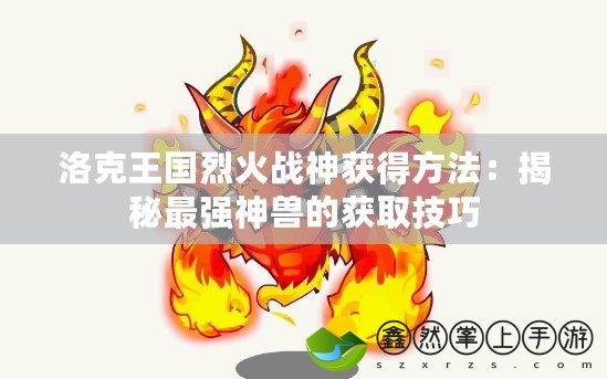 洛克王國烈火戰(zhàn)神獲得方法：揭秘最強神獸的獲取技巧