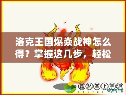 洛克王國爆焱戰(zhàn)神怎么得？掌握這幾步，輕松獲得最強(qiáng)戰(zhàn)寵！