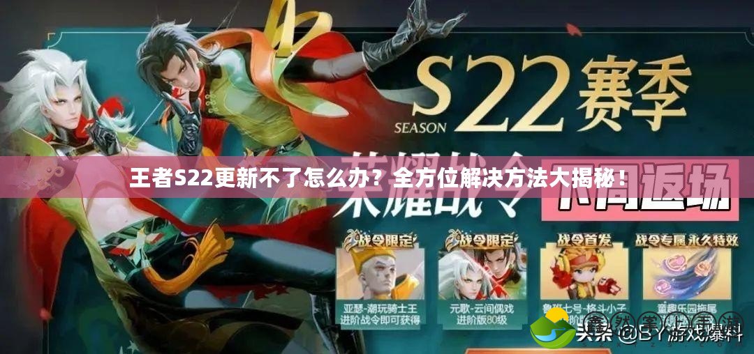 王者S22更新不了怎么辦？全方位解決方法大揭秘！