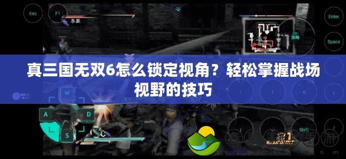 真三國無雙6怎么鎖定視角？輕松掌握戰(zhàn)場視野的技巧