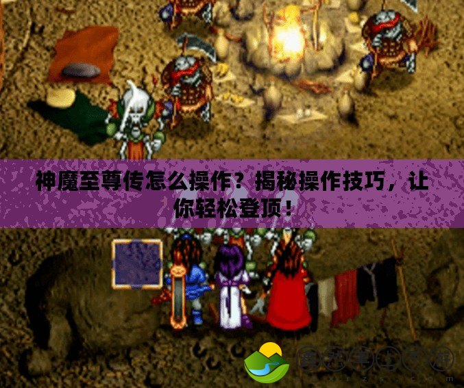 神魔至尊傳怎么操作？揭秘操作技巧，讓你輕松登頂！