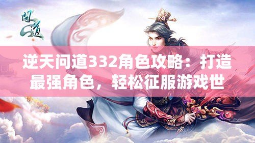 逆天問道332角色攻略：打造最強(qiáng)角色，輕松征服游戲世界！