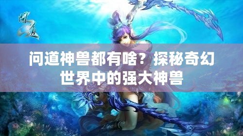 問道神獸都有啥？探秘奇幻世界中的強(qiáng)大神獸