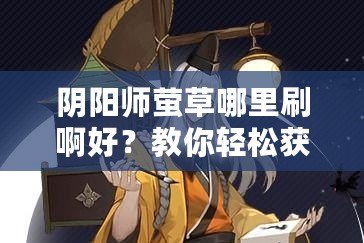 陰陽師螢草哪里刷啊好？教你輕松獲取最強(qiáng)輔助式神！