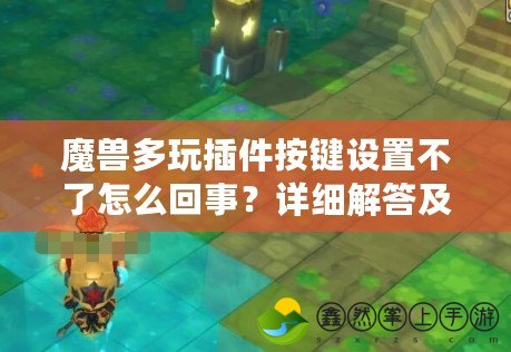 魔獸多玩插件按鍵設置不了怎么回事？詳細解答及解決方案