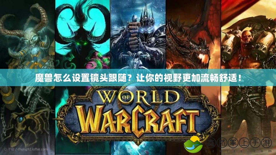 魔獸怎么設置鏡頭跟隨？讓你的視野更加流暢舒適！