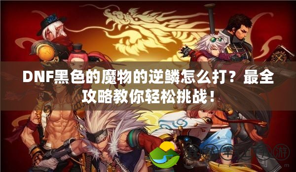 DNF黑色的魔物的逆鱗怎么打？最全攻略教你輕松挑戰(zhàn)！