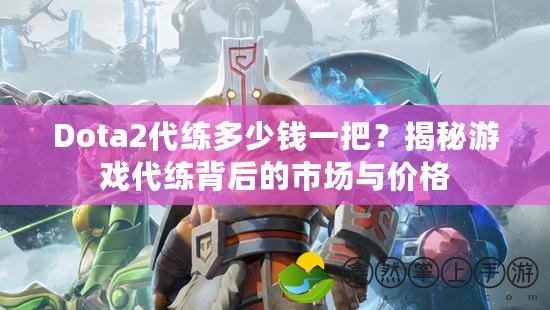 Dota2代練多少錢一把？揭秘游戲代練背后的市場與價格