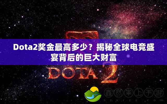 Dota2獎(jiǎng)金最高多少？揭秘全球電競(jìng)盛宴背后的巨大財(cái)富