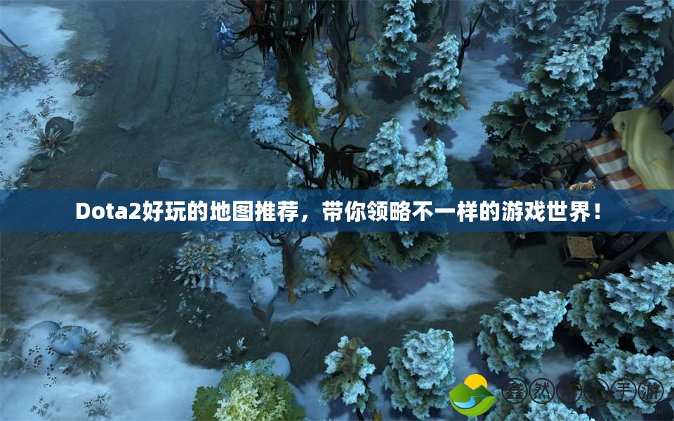 Dota2好玩的地圖推薦，帶你領(lǐng)略不一樣的游戲世界！