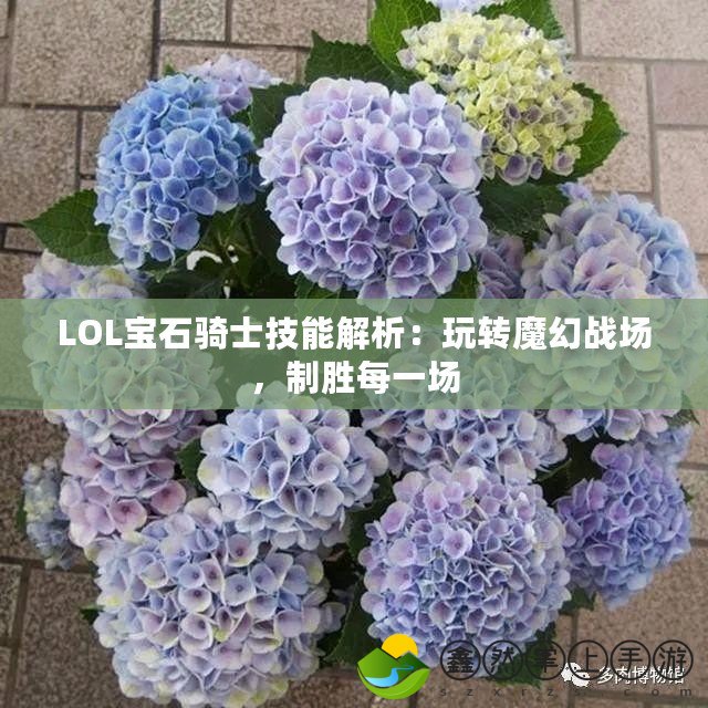 LOL寶石騎士技能解析：玩轉(zhuǎn)魔幻戰(zhàn)場(chǎng)，制勝每一場(chǎng)