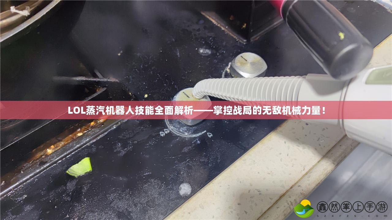 LOL蒸汽機器人技能全面解析——掌控戰(zhàn)局的無敵機械力量！