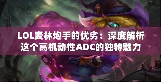 LOL麥林炮手的優(yōu)劣：深度解析這個高機動性ADC的獨特魅力