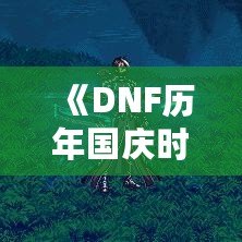 《DNF歷年國慶時裝盤點：時尚與戰(zhàn)斗并行，國慶的魅力時刻》