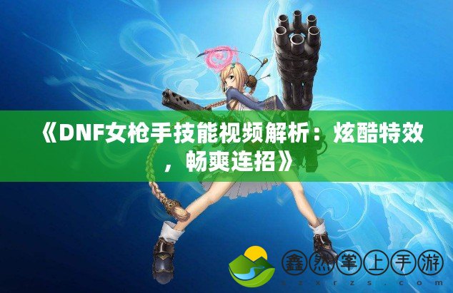 《DNF女槍手技能視頻解析：炫酷特效，暢爽連招》