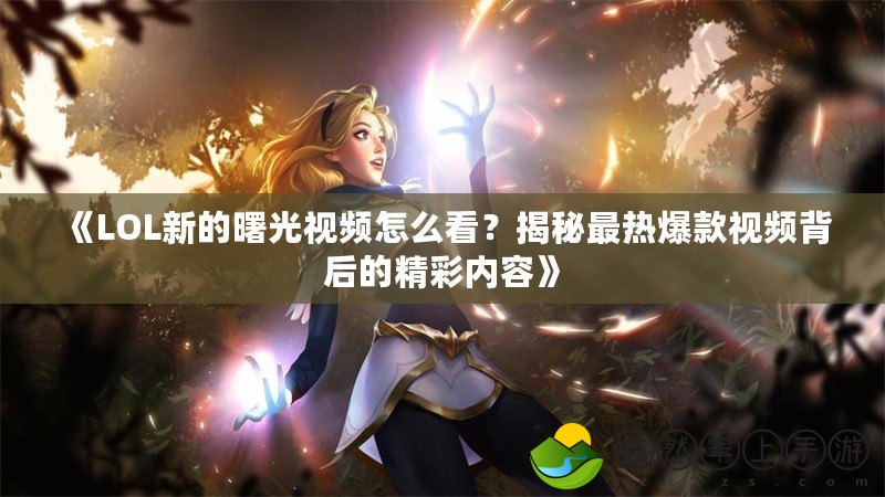 《LOL新的曙光視頻怎么看？揭秘最熱爆款視頻背后的精彩內(nèi)容》