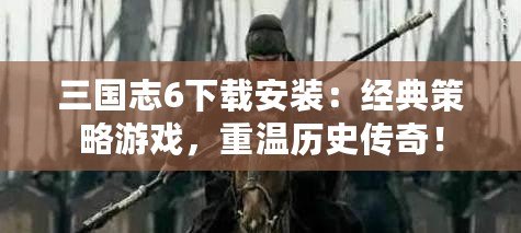 三國(guó)志6下載安裝：經(jīng)典策略游戲，重溫歷史傳奇！