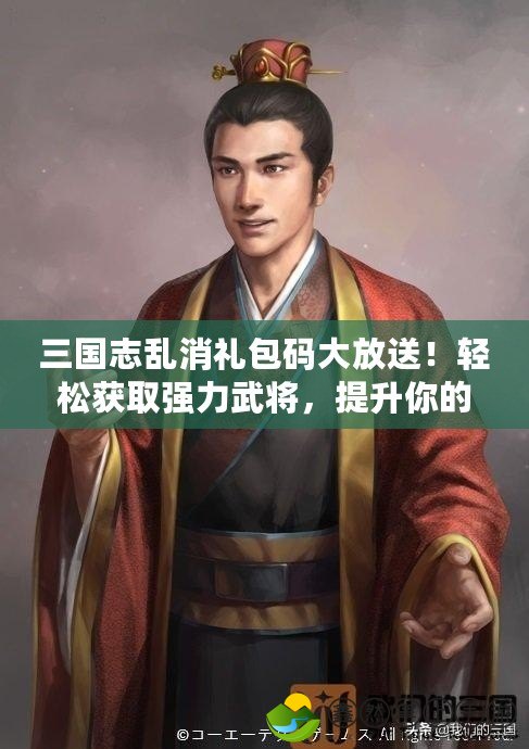 三國志亂消禮包碼大放送！輕松獲取強(qiáng)力武將，提升你的戰(zhàn)斗力！