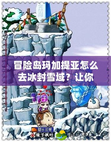 冒險島瑪加提亞怎么去冰封雪域？讓你輕松踏上冰雪之旅！