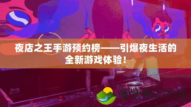 夜店之王手游預(yù)約榜——引爆夜生活的全新游戲體驗(yàn)！