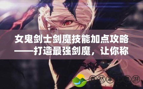 女鬼劍士劍魔技能加點(diǎn)攻略——打造最強(qiáng)劍魔，讓你稱霸戰(zhàn)場(chǎng)！